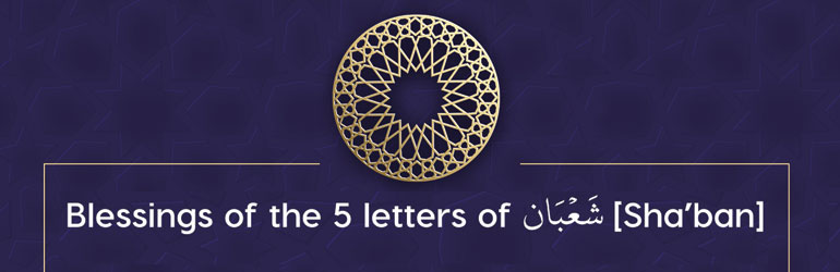 Blessings of the 5 letters of شَعۡبَان [Sha’ban]