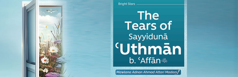 The Tears of Sayyiduna Uthman b. Affan رَضِىَ اللّٰهُ عَـنْهُ