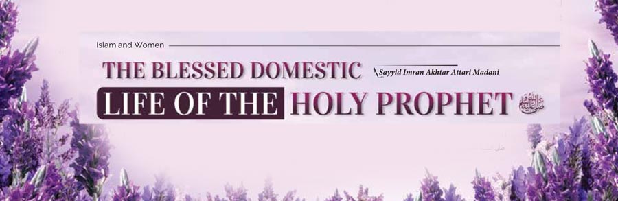 The Blessed Domestic Life of the Holy Prophet ﷺ