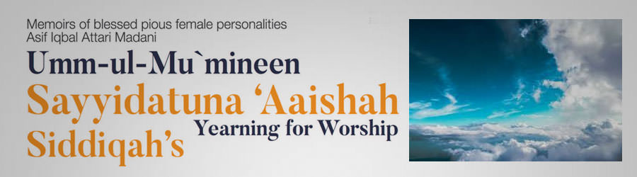 Umm-ul-Mu`mineen Sayyidatuna ‘Aaishah Siddiqah’s yearning for worship/ Special attention to Pardah by Khatoon-e-Jannat Sayyidah Fatimah رضی اللہ تعالی عنہا