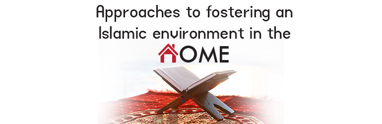 Approaches to fostering an Islamic environment in the home