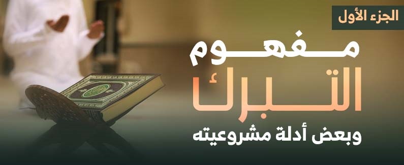 مفهوم التبرك وبعض أدلة مشروعيته (الجزء الأول)