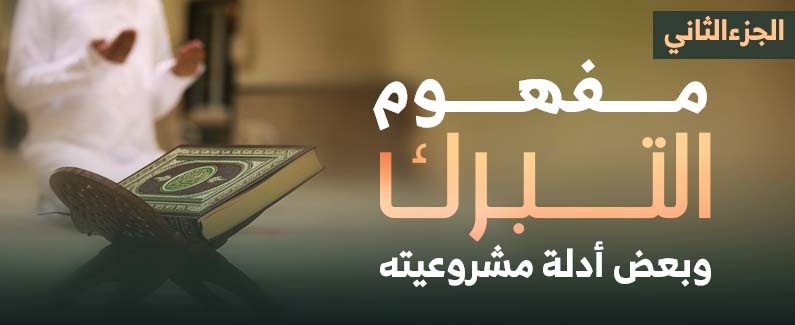 مفهوم التبرك وبعض أدلة مشروعيته (الجزء الثاني)