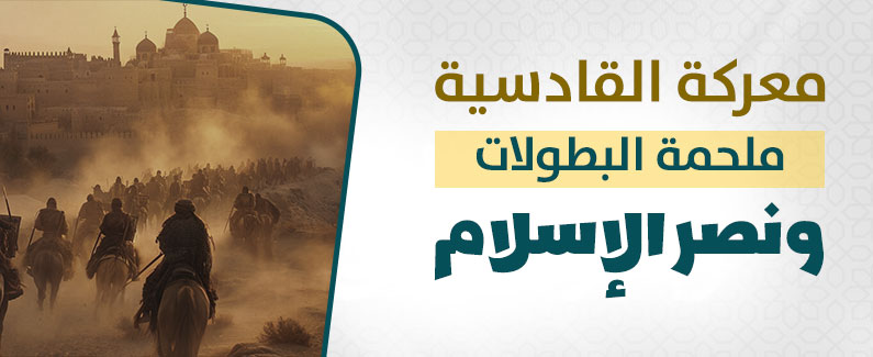 معركة القادسية ملحمة البطولات ونصر الإسلام