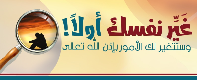 غَيِّر نفسك أولاً! وستتغيّر لك الأمور بإذن الله تعالى